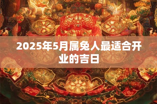 2025年5月属兔人最适合开业的吉日