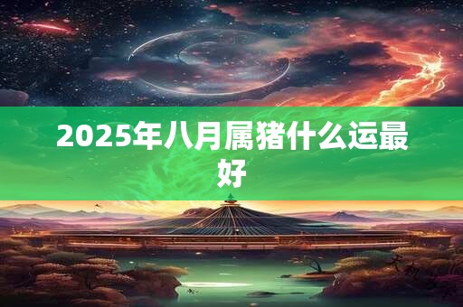 2025年八月属猪什么运最好