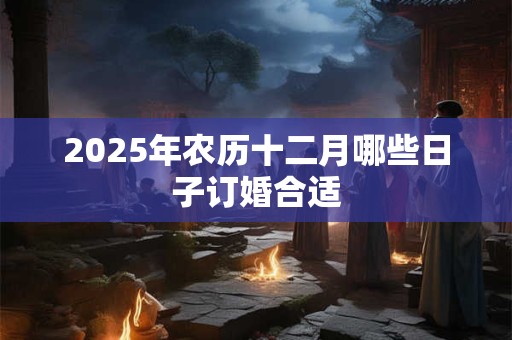 2025年农历十二月哪些日子订婚合适