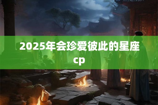 2025年会珍爱彼此的星座cp