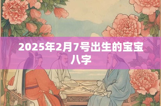 2025年2月7号出生的宝宝八字