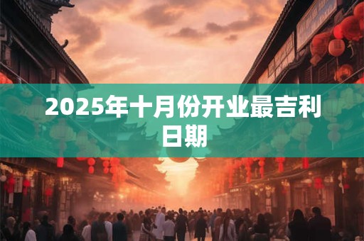 2025年十月份开业最吉利日期