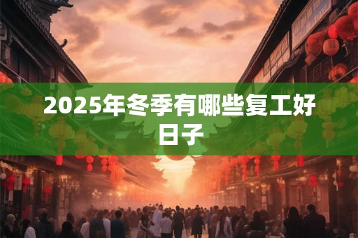 2025年冬季有哪些复工好日子 2025年冬季有哪些复工好日子