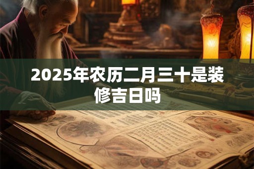 2025年农历二月三十是装修吉日吗
