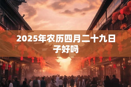 2025年农历四月二十九日子好吗