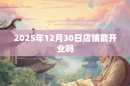 2025年12月30日店铺能开业吗