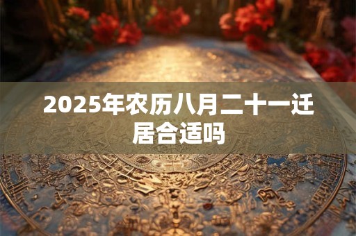 2025年农历八月二十一迁居合适吗