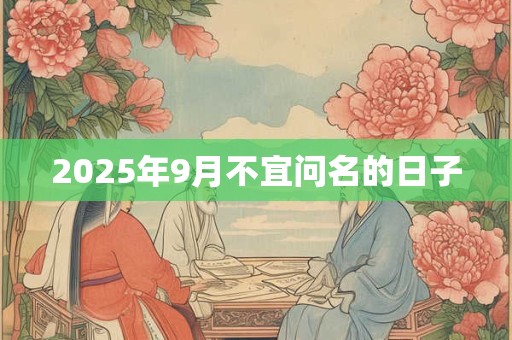 2025年9月不宜问名的日子 2025年9月不宜问名的日子