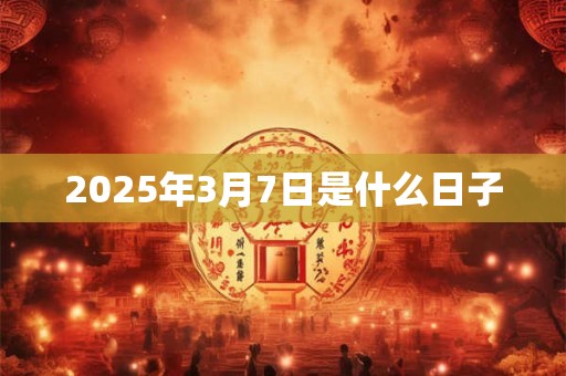 2025年3月7日是什么日子
