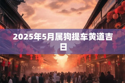 2025年5月属狗提车黄道吉日