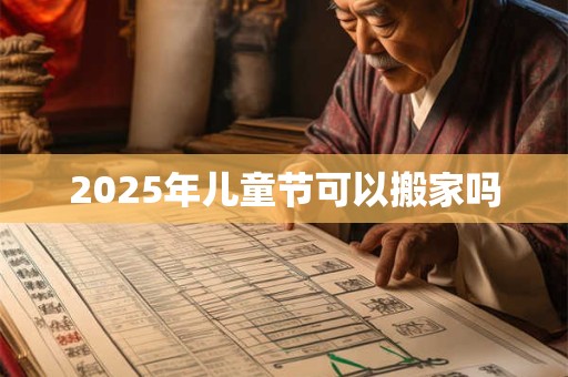 2025年儿童节可以搬家吗