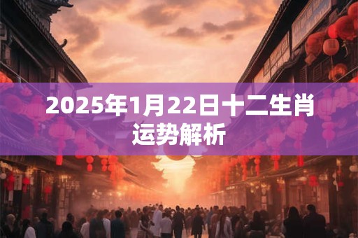 2025年1月22日十二生肖运势解析