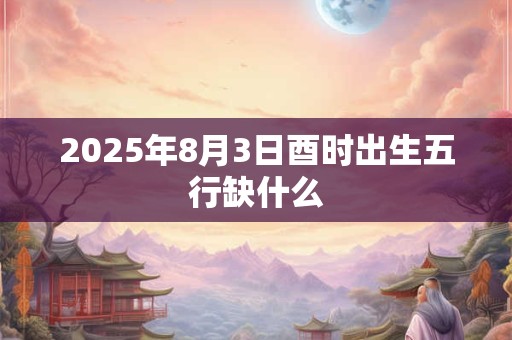 2025年8月3日酉时出生五行缺什么
