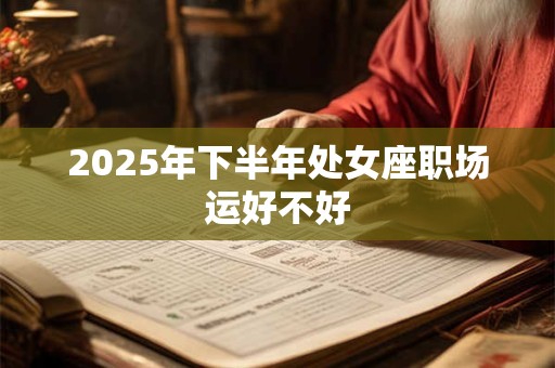 2025年下半年处女座职场运好不好