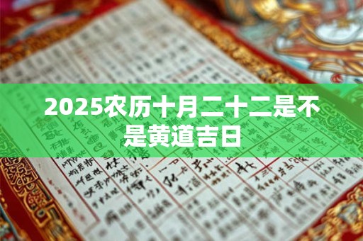 2025农历十月二十二是不是黄道吉日