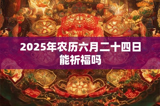 2025年农历六月二十四日能祈福吗