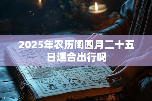 2025年农历闰四月二十五日适合出行吗