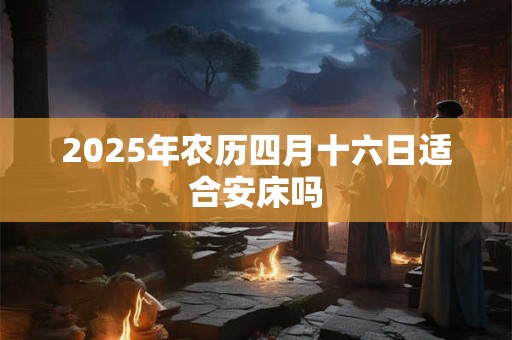 2025年农历四月十六日适合安床吗
