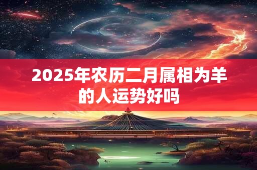 2025年农历二月属相为羊的人运势好吗