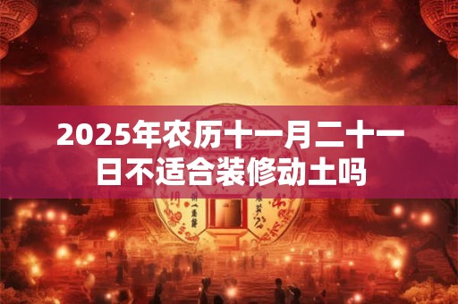 2025年农历十一月二十一日不适合装修动土吗