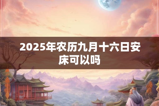2025年农历九月十六日安床可以吗