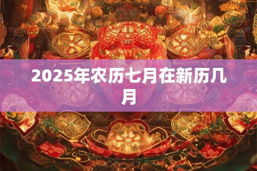 2025年农历七月在新历几月 2025年农历七月在新历几月