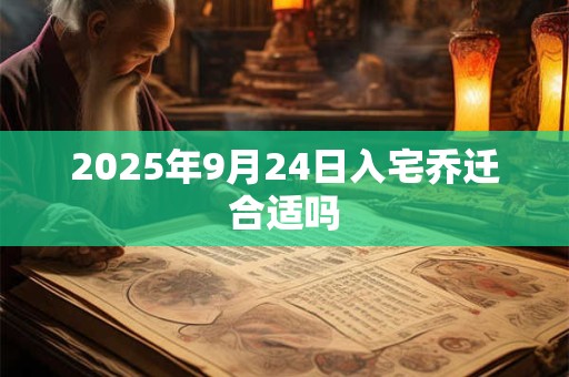2025年9月24日入宅乔迁合适吗 2025年9月24日入宅乔迁合适吗