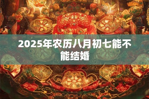 2025年农历八月初七能不能结婚