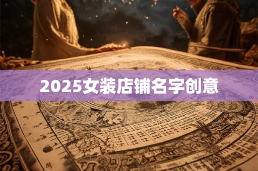 2025女装店铺名字创意 2025女装店铺名字创意