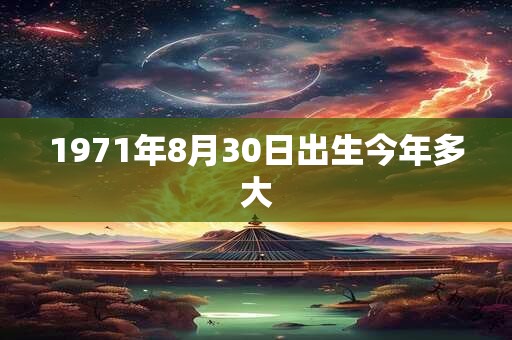 1971年8月30日出生今年多大 1971年8月30日出生今年多大