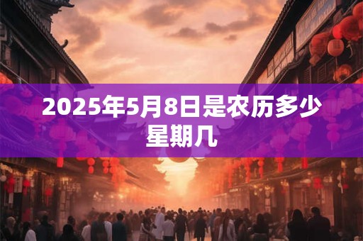 2025年5月8日是农历多少星期几 2025年5月8日是农历多少星期几
