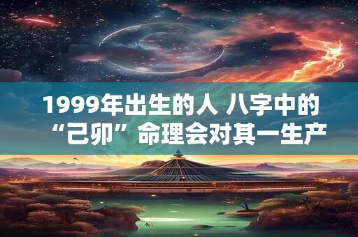 1999年出生的人 八字中的“己卯”命理会对其一生产生怎样的影响