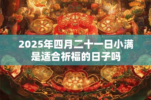 2025年四月二十一日小满是适合祈福的日子吗 2025年四月二十一日小满是适合祈福的日子吗