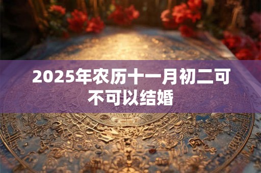2025年农历十一月初二可不可以结婚