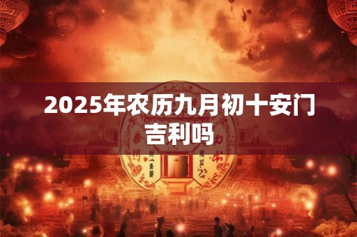2025年农历九月初十安门吉利吗