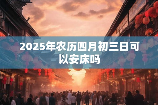 2025年农历四月初三日可以安床吗