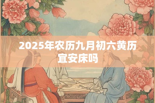 2025年农历九月初六黄历宜安床吗