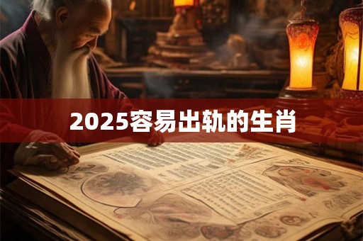 2025容易出轨的生肖 2025容易出轨的生肖