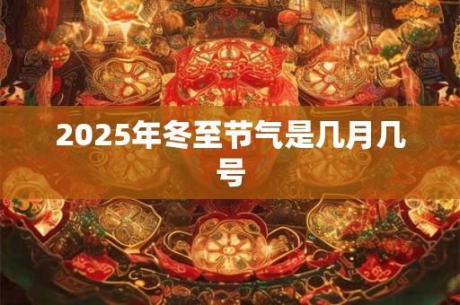 2025年冬至节气是几月几号 2025年冬至节气是几月几号