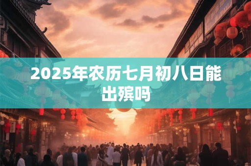 2025年农历七月初八日能出殡吗 2025年农历七月初八日能出殡吗