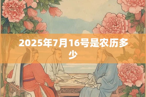 2025年7月16号是农历多少