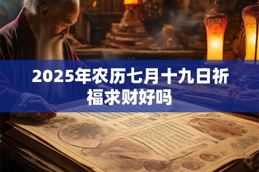 2025年农历七月十九日祈福求财好吗 2025年农历七月十九日祈福求财好吗
