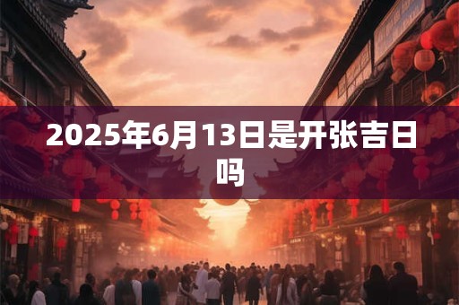 2025年6月13日是开张吉日吗