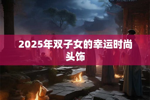 2025年双子女的幸运时尚头饰