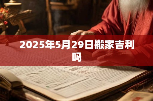 2025年5月29日搬家吉利吗