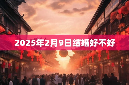 2025年2月9日结婚好不好 2025年2月9日结婚好不好