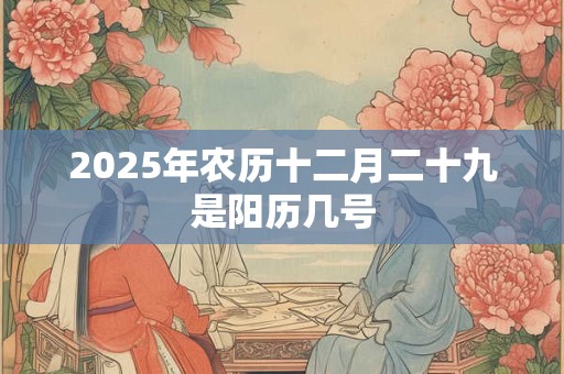 2025年农历十二月二十九是阳历几号 2025年农历十二月二十九是阳历几号