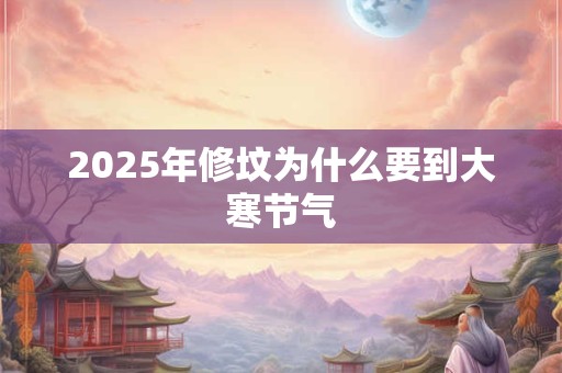 2025年修坟为什么要到大寒节气