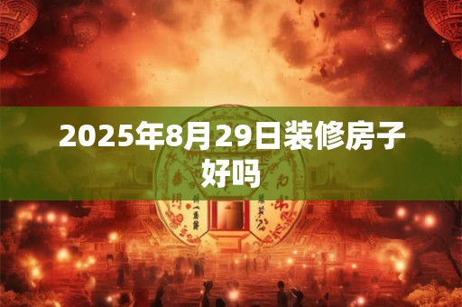 2025年8月29日装修房子好吗