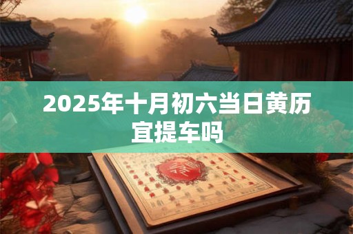 2025年十月初六当日黄历宜提车吗
